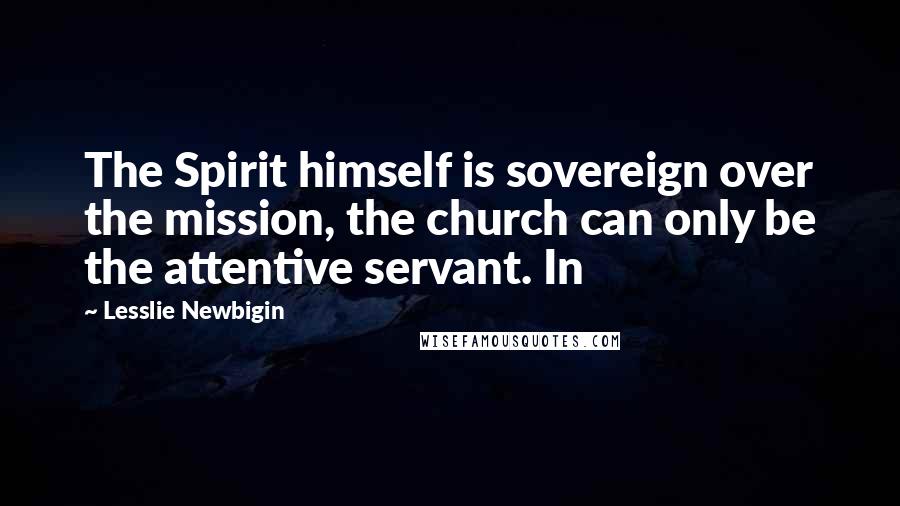 Lesslie Newbigin Quotes: The Spirit himself is sovereign over the mission, the church can only be the attentive servant. In