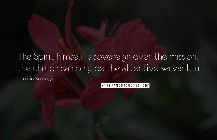 Lesslie Newbigin Quotes: The Spirit himself is sovereign over the mission, the church can only be the attentive servant. In
