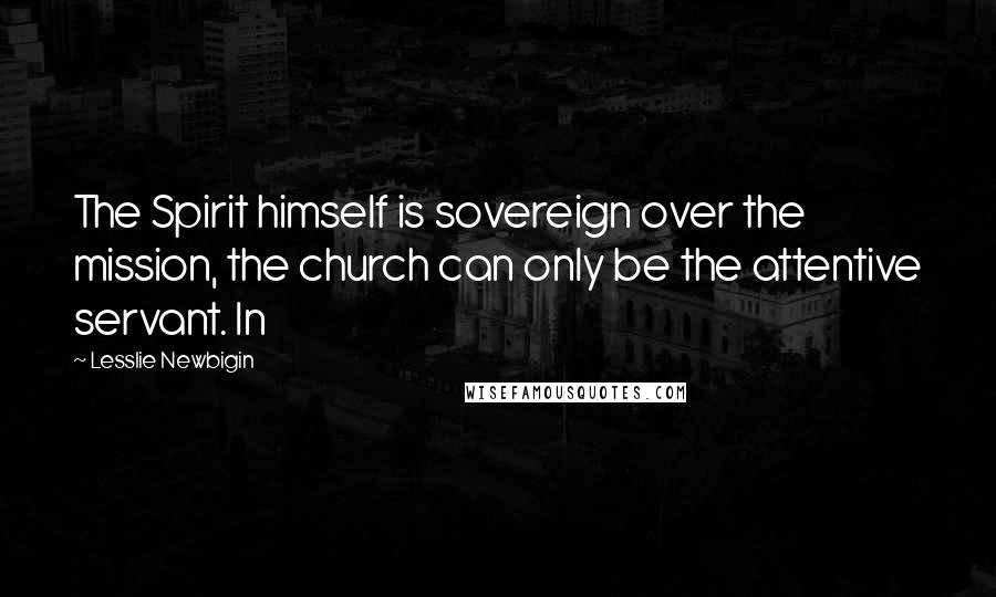Lesslie Newbigin Quotes: The Spirit himself is sovereign over the mission, the church can only be the attentive servant. In