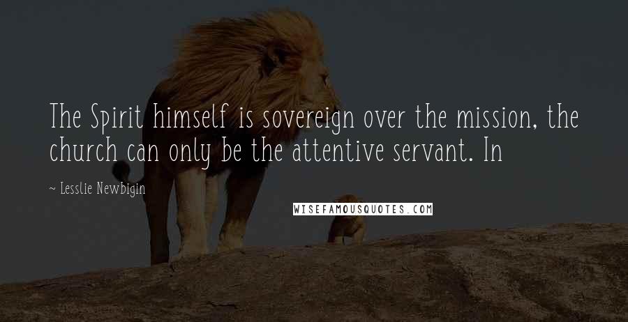 Lesslie Newbigin Quotes: The Spirit himself is sovereign over the mission, the church can only be the attentive servant. In