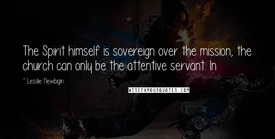 Lesslie Newbigin Quotes: The Spirit himself is sovereign over the mission, the church can only be the attentive servant. In