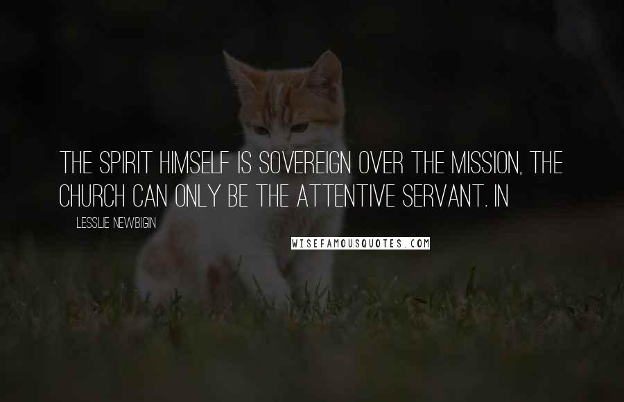 Lesslie Newbigin Quotes: The Spirit himself is sovereign over the mission, the church can only be the attentive servant. In