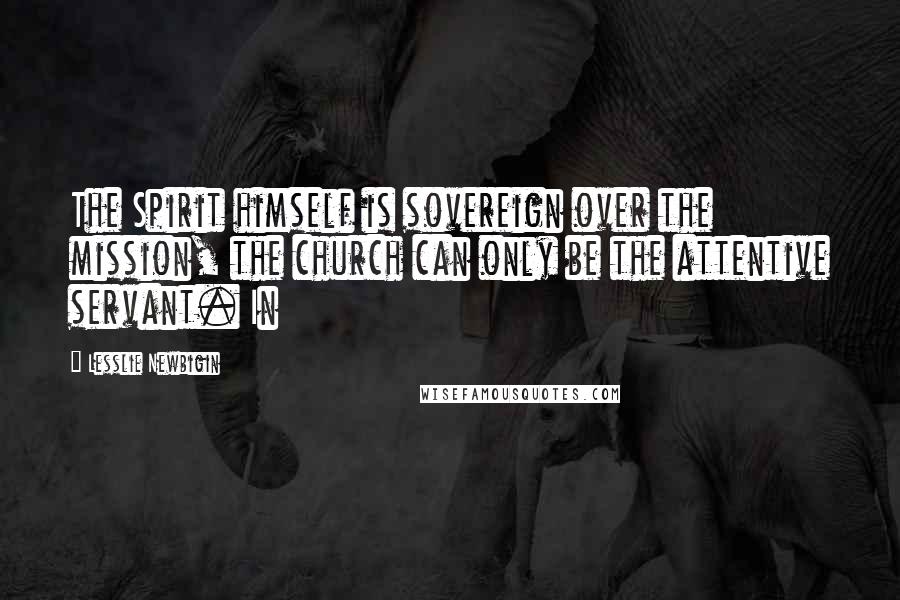Lesslie Newbigin Quotes: The Spirit himself is sovereign over the mission, the church can only be the attentive servant. In