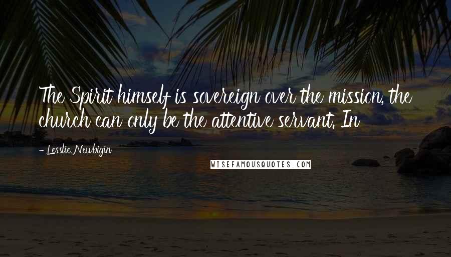 Lesslie Newbigin Quotes: The Spirit himself is sovereign over the mission, the church can only be the attentive servant. In