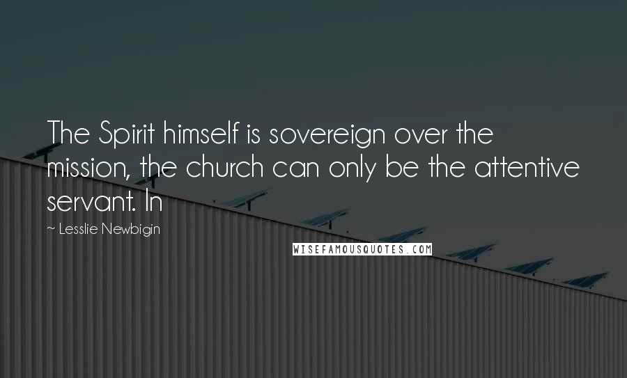 Lesslie Newbigin Quotes: The Spirit himself is sovereign over the mission, the church can only be the attentive servant. In