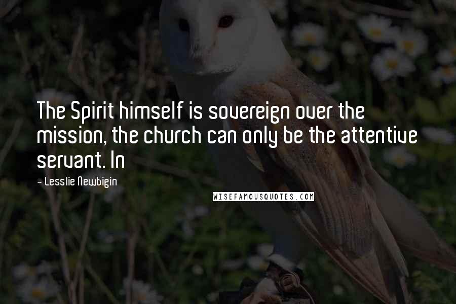 Lesslie Newbigin Quotes: The Spirit himself is sovereign over the mission, the church can only be the attentive servant. In