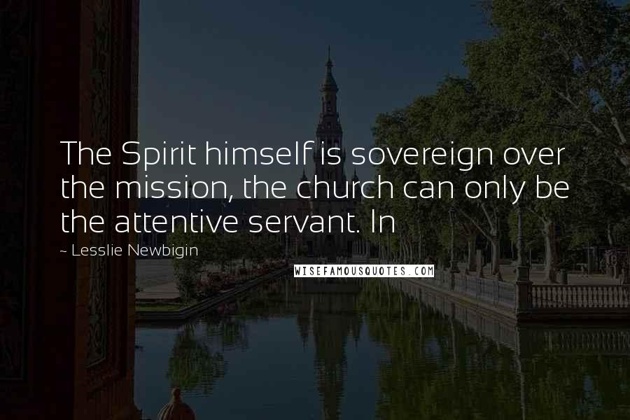 Lesslie Newbigin Quotes: The Spirit himself is sovereign over the mission, the church can only be the attentive servant. In