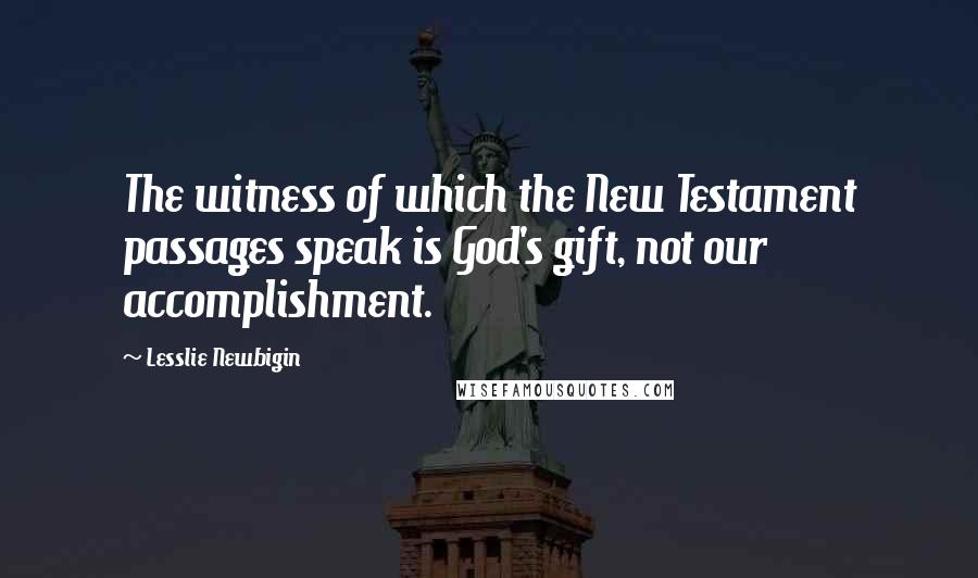 Lesslie Newbigin Quotes: The witness of which the New Testament passages speak is God's gift, not our accomplishment.