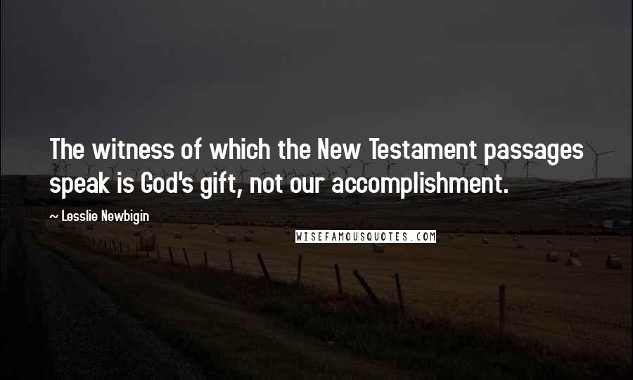 Lesslie Newbigin Quotes: The witness of which the New Testament passages speak is God's gift, not our accomplishment.