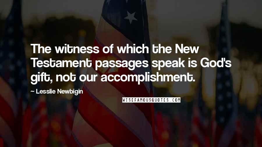 Lesslie Newbigin Quotes: The witness of which the New Testament passages speak is God's gift, not our accomplishment.