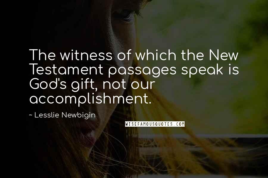 Lesslie Newbigin Quotes: The witness of which the New Testament passages speak is God's gift, not our accomplishment.