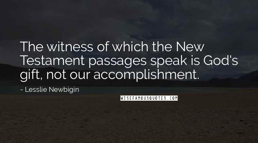 Lesslie Newbigin Quotes: The witness of which the New Testament passages speak is God's gift, not our accomplishment.