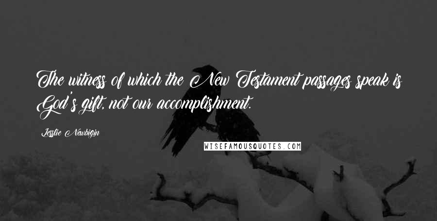 Lesslie Newbigin Quotes: The witness of which the New Testament passages speak is God's gift, not our accomplishment.