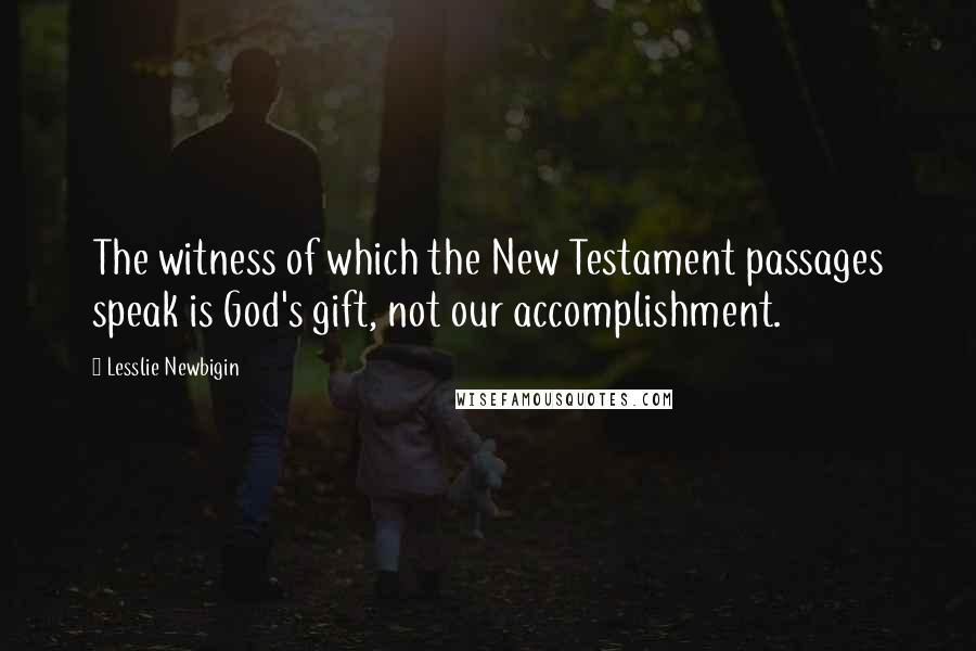 Lesslie Newbigin Quotes: The witness of which the New Testament passages speak is God's gift, not our accomplishment.