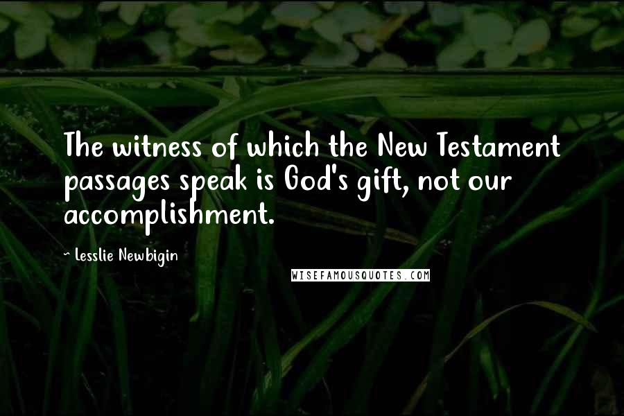 Lesslie Newbigin Quotes: The witness of which the New Testament passages speak is God's gift, not our accomplishment.