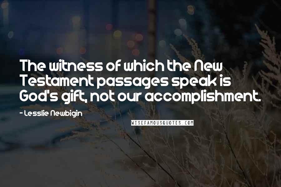 Lesslie Newbigin Quotes: The witness of which the New Testament passages speak is God's gift, not our accomplishment.