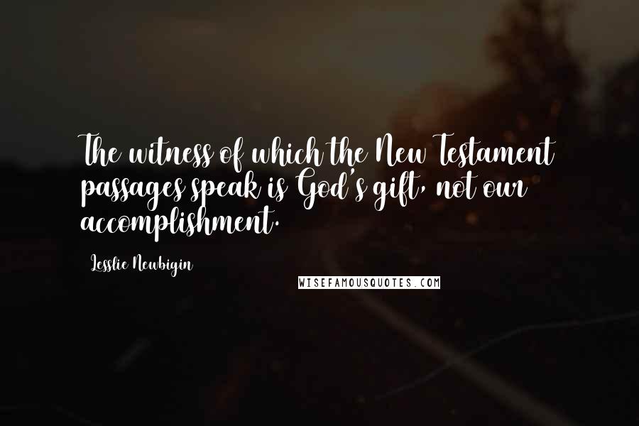 Lesslie Newbigin Quotes: The witness of which the New Testament passages speak is God's gift, not our accomplishment.
