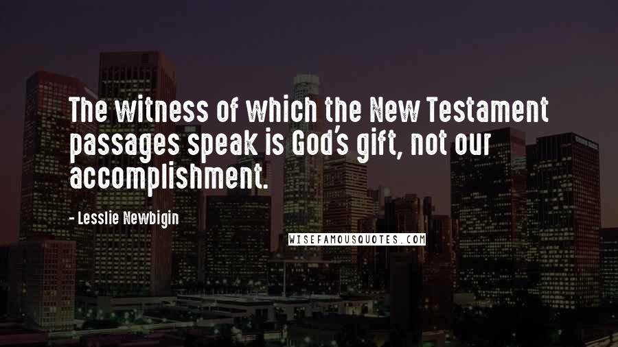 Lesslie Newbigin Quotes: The witness of which the New Testament passages speak is God's gift, not our accomplishment.