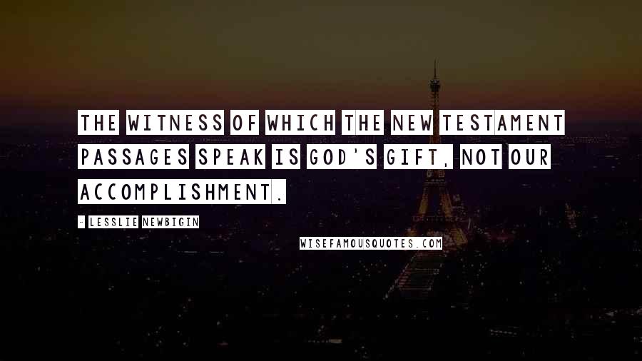 Lesslie Newbigin Quotes: The witness of which the New Testament passages speak is God's gift, not our accomplishment.
