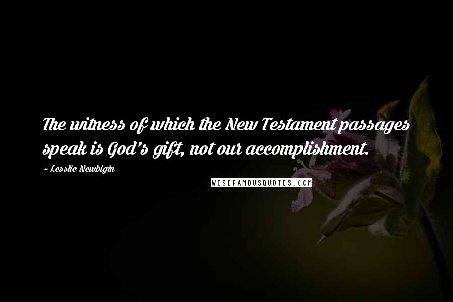 Lesslie Newbigin Quotes: The witness of which the New Testament passages speak is God's gift, not our accomplishment.