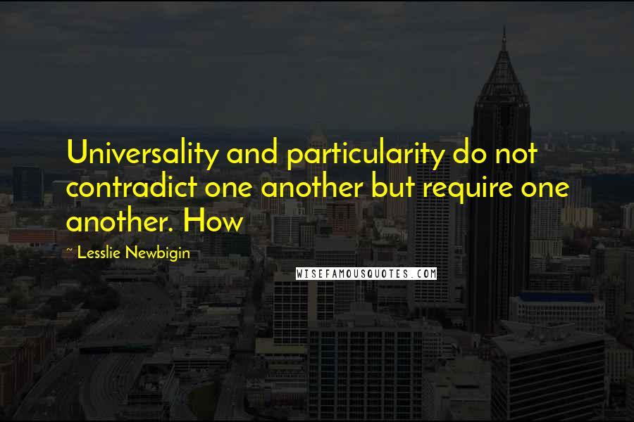 Lesslie Newbigin Quotes: Universality and particularity do not contradict one another but require one another. How