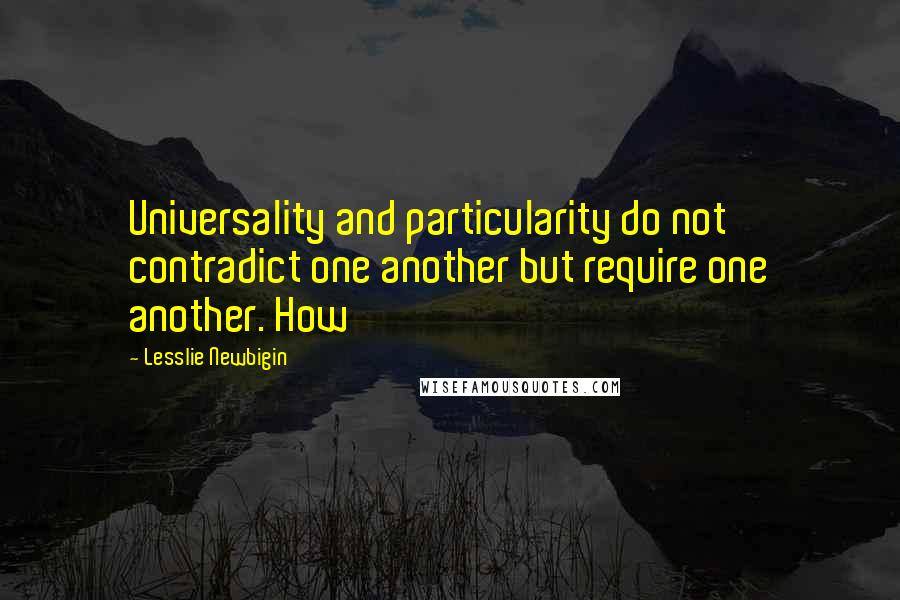 Lesslie Newbigin Quotes: Universality and particularity do not contradict one another but require one another. How
