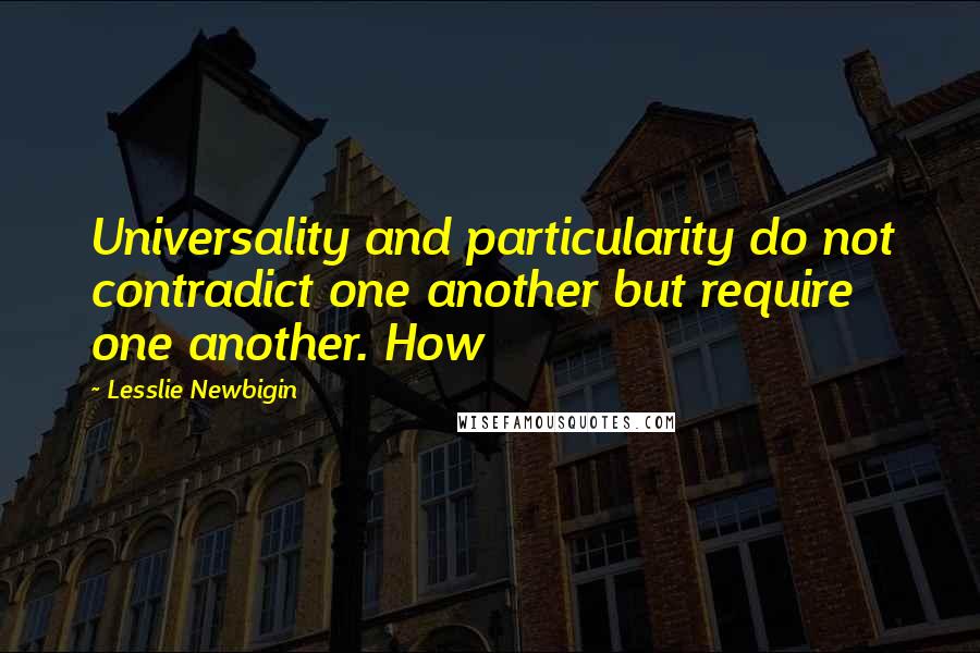 Lesslie Newbigin Quotes: Universality and particularity do not contradict one another but require one another. How