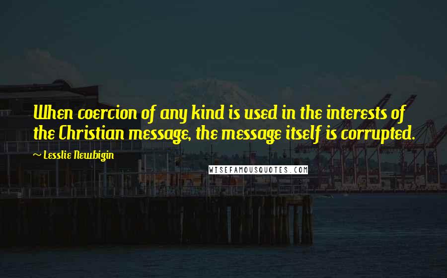 Lesslie Newbigin Quotes: When coercion of any kind is used in the interests of the Christian message, the message itself is corrupted.