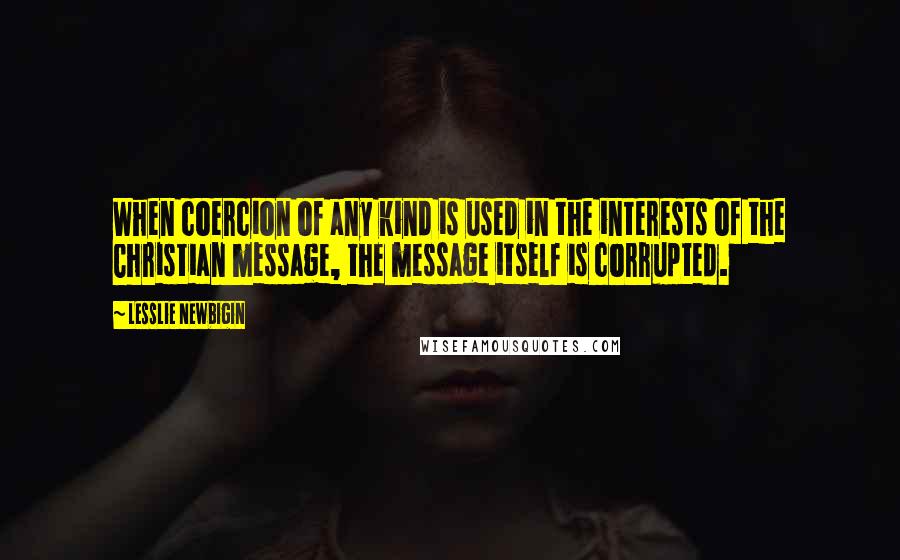 Lesslie Newbigin Quotes: When coercion of any kind is used in the interests of the Christian message, the message itself is corrupted.