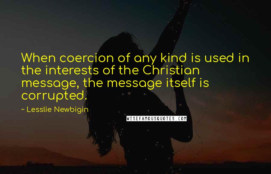 Lesslie Newbigin Quotes: When coercion of any kind is used in the interests of the Christian message, the message itself is corrupted.