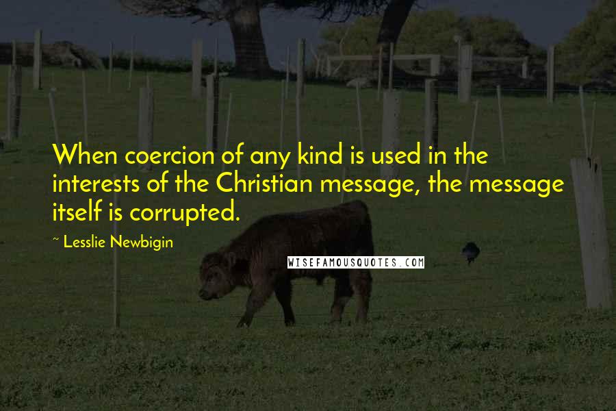 Lesslie Newbigin Quotes: When coercion of any kind is used in the interests of the Christian message, the message itself is corrupted.