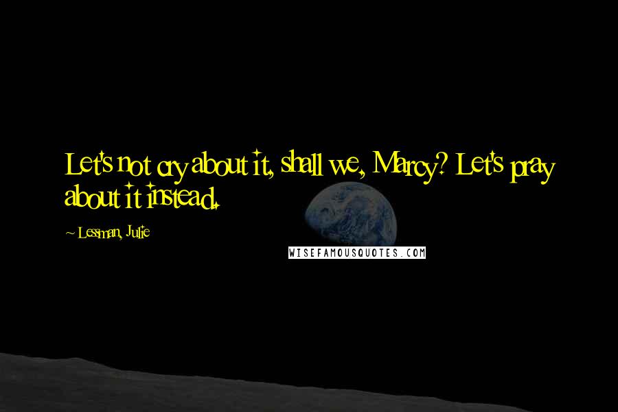 Lessman, Julie Quotes: Let's not cry about it, shall we, Marcy? Let's pray about it instead.
