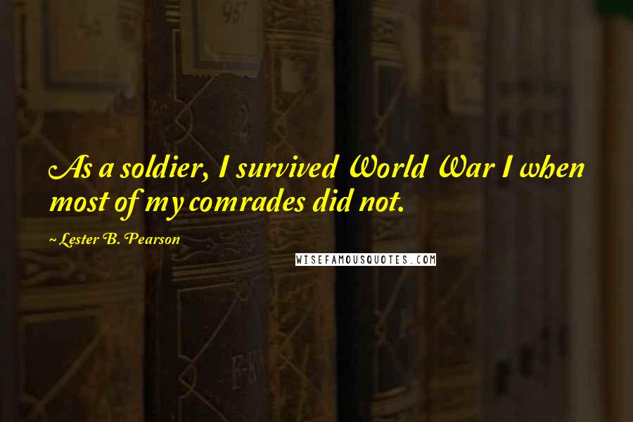 Lester B. Pearson Quotes: As a soldier, I survived World War I when most of my comrades did not.