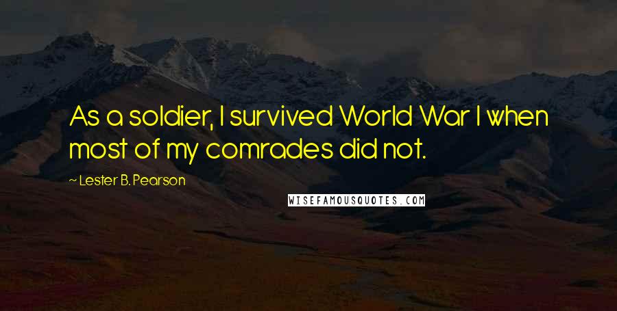 Lester B. Pearson Quotes: As a soldier, I survived World War I when most of my comrades did not.