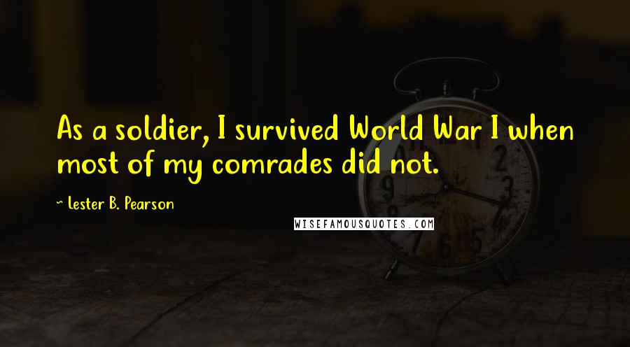 Lester B. Pearson Quotes: As a soldier, I survived World War I when most of my comrades did not.