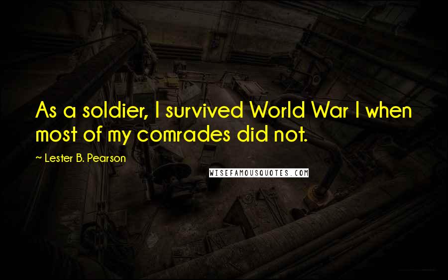 Lester B. Pearson Quotes: As a soldier, I survived World War I when most of my comrades did not.