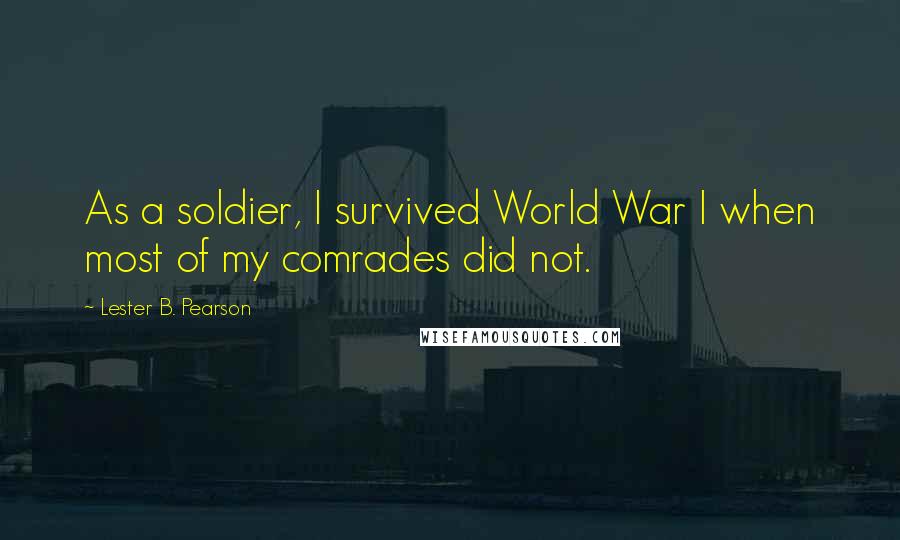 Lester B. Pearson Quotes: As a soldier, I survived World War I when most of my comrades did not.