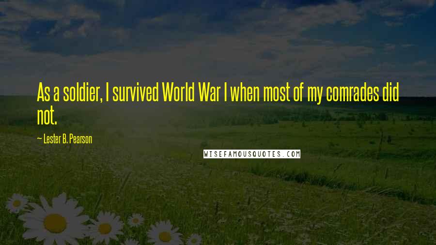 Lester B. Pearson Quotes: As a soldier, I survived World War I when most of my comrades did not.
