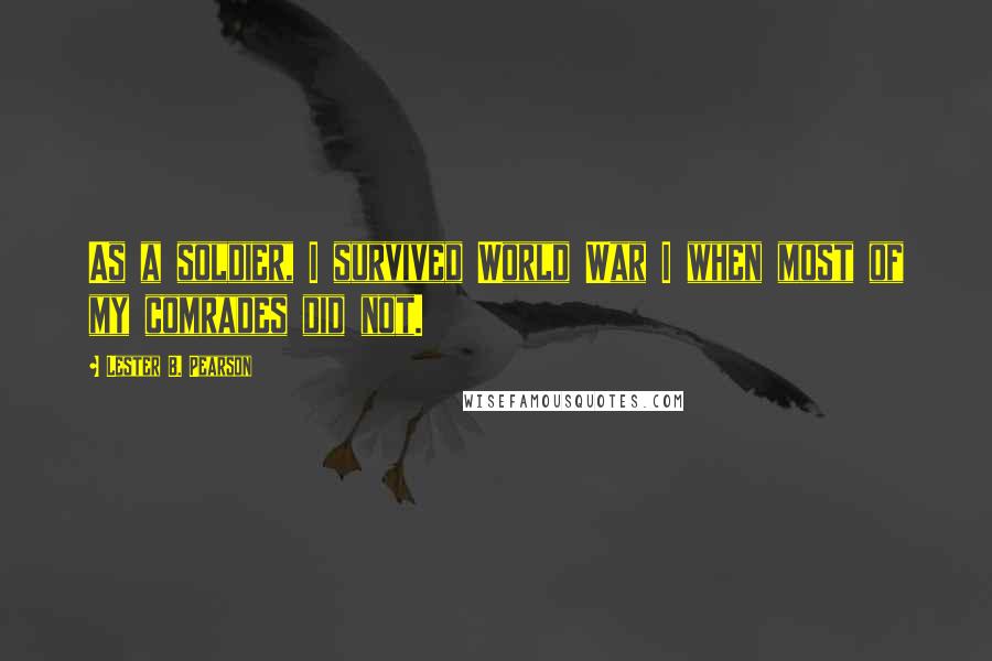 Lester B. Pearson Quotes: As a soldier, I survived World War I when most of my comrades did not.