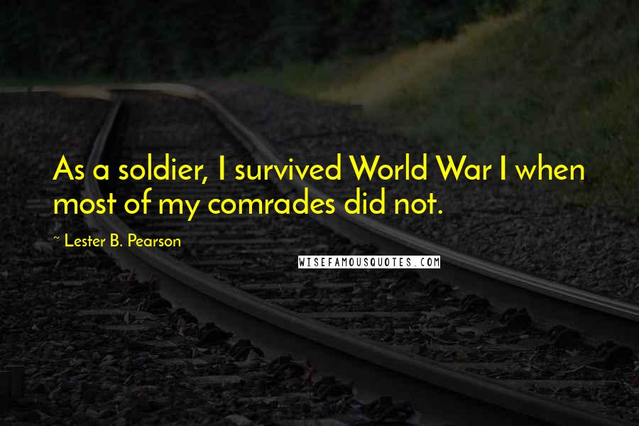 Lester B. Pearson Quotes: As a soldier, I survived World War I when most of my comrades did not.