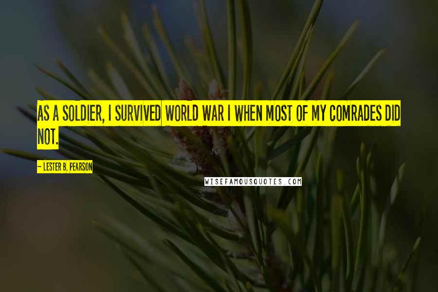 Lester B. Pearson Quotes: As a soldier, I survived World War I when most of my comrades did not.