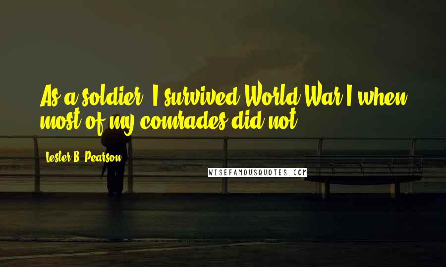 Lester B. Pearson Quotes: As a soldier, I survived World War I when most of my comrades did not.