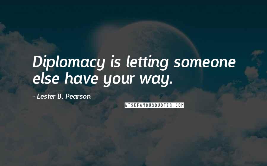 Lester B. Pearson Quotes: Diplomacy is letting someone else have your way.