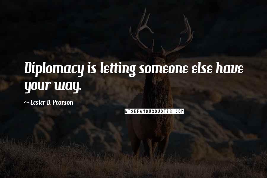 Lester B. Pearson Quotes: Diplomacy is letting someone else have your way.