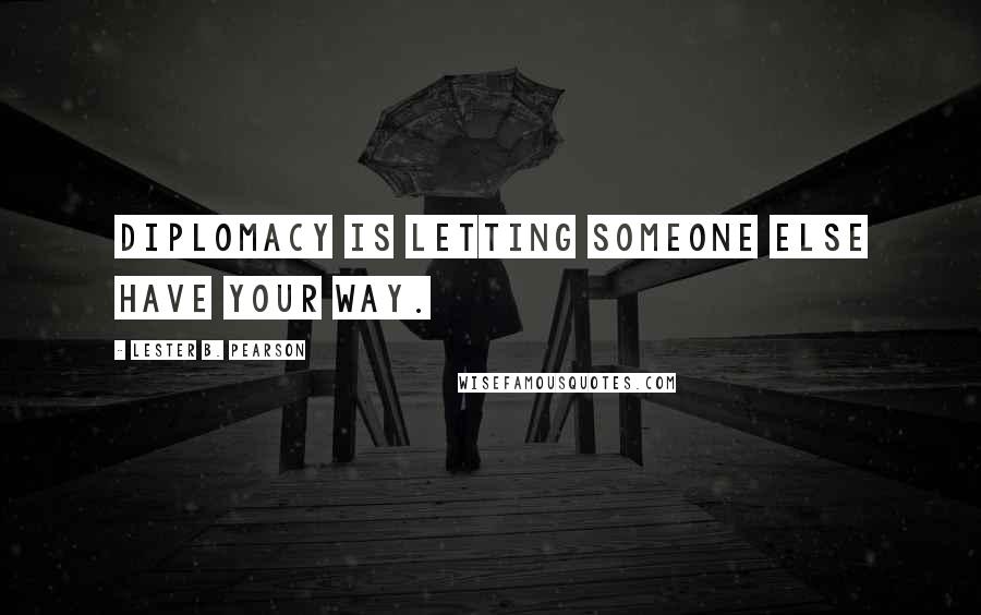 Lester B. Pearson Quotes: Diplomacy is letting someone else have your way.