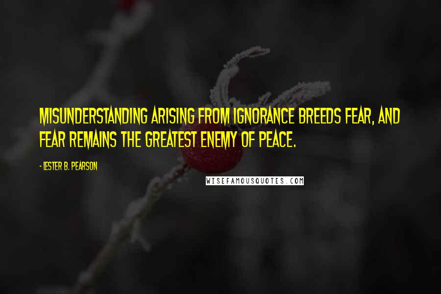 Lester B. Pearson Quotes: Misunderstanding arising from ignorance breeds fear, and fear remains the greatest enemy of peace.