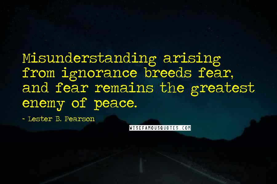 Lester B. Pearson Quotes: Misunderstanding arising from ignorance breeds fear, and fear remains the greatest enemy of peace.