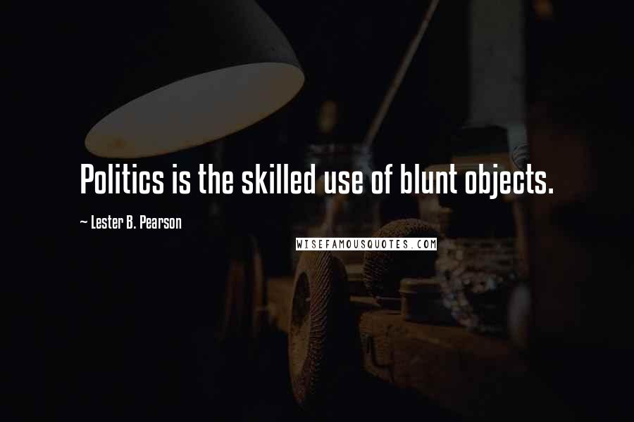 Lester B. Pearson Quotes: Politics is the skilled use of blunt objects.