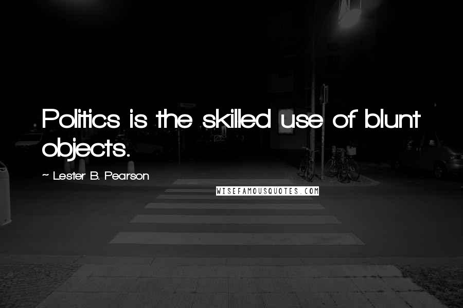 Lester B. Pearson Quotes: Politics is the skilled use of blunt objects.