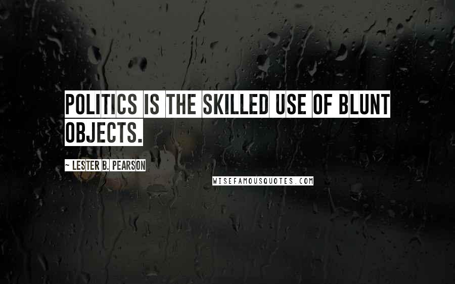 Lester B. Pearson Quotes: Politics is the skilled use of blunt objects.